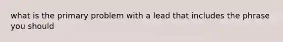 what is the primary problem with a lead that includes the phrase you should