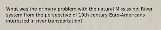 What was the primary problem with the natural Mississippi River system from the perspective of 19th century Euro-Americans interested in river transportation?