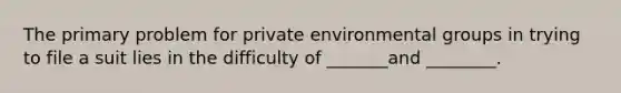 The primary problem for private environmental groups in trying to file a suit lies in the difficulty of _______and ________.