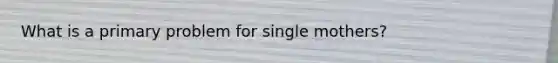 What is a primary problem for single mothers?