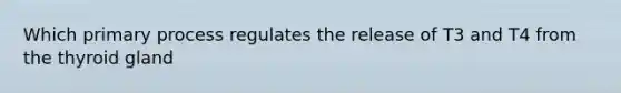 Which primary process regulates the release of T3 and T4 from the thyroid gland