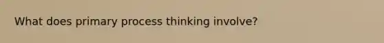 What does primary process thinking involve?