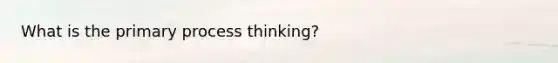 What is the primary process thinking?