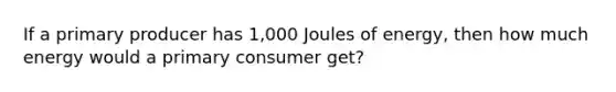 If a primary producer has 1,000 Joules of energy, then how much energy would a primary consumer get?