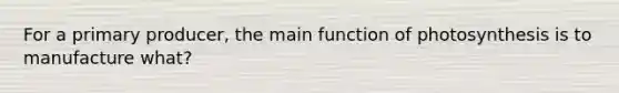 For a primary producer, the main function of photosynthesis is to manufacture what?