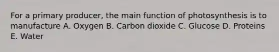 For a primary producer, the main function of photosynthesis is to manufacture A. Oxygen B. Carbon dioxide C. Glucose D. Proteins E. Water