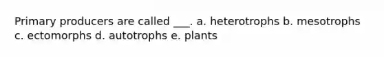 Primary producers are called ___. a. heterotrophs b. mesotrophs c. ectomorphs d. autotrophs e. plants