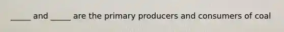 _____ and _____ are the primary producers and consumers of coal