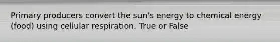 Primary producers convert the sun's energy to chemical energy (food) using cellular respiration. True or False