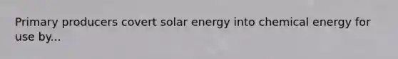 Primary producers covert solar energy into chemical energy for use by...