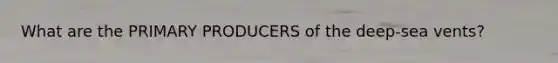 What are the PRIMARY PRODUCERS of the deep-sea vents?