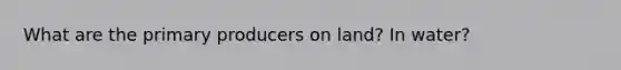 What are the primary producers on land? In water?