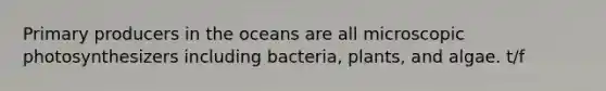 Primary producers in the oceans are all microscopic photosynthesizers including bacteria, plants, and algae. t/f