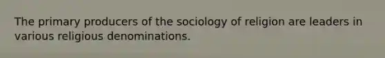 The primary producers of the sociology of religion are leaders in various religious denominations.