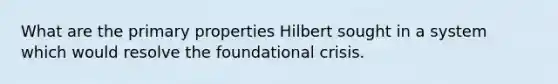 What are the primary properties Hilbert sought in a system which would resolve the foundational crisis.