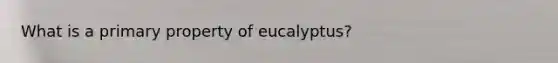 What is a primary property of eucalyptus?