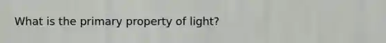 What is the primary property of light?