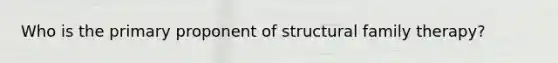 Who is the primary proponent of structural family therapy?