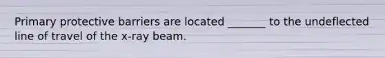 Primary protective barriers are located _______ to the undeflected line of travel of the x-ray beam.