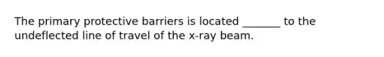 The primary protective barriers is located _______ to the undeflected line of travel of the x-ray beam.