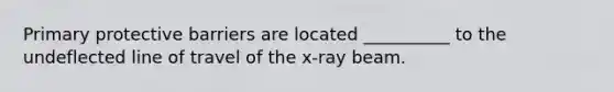 Primary protective barriers are located __________ to the undeflected line of travel of the x-ray beam.