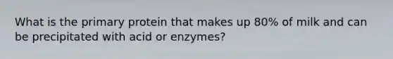 What is the primary protein that makes up 80% of milk and can be precipitated with acid or enzymes?