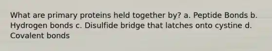 What are primary proteins held together by? a. Peptide Bonds b. Hydrogen bonds c. Disulfide bridge that latches onto cystine d. Covalent bonds