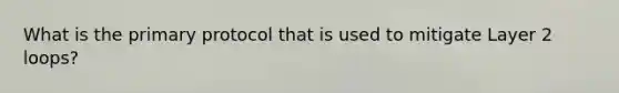 What is the primary protocol that is used to mitigate Layer 2 loops?