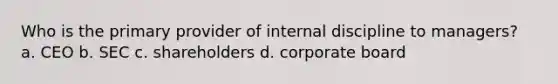 Who is the primary provider of internal discipline to managers? a. CEO b. SEC c. shareholders d. corporate board