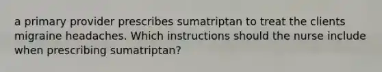 a primary provider prescribes sumatriptan to treat the clients migraine headaches. Which instructions should the nurse include when prescribing sumatriptan?