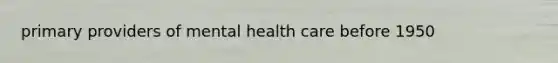 primary providers of mental health care before 1950