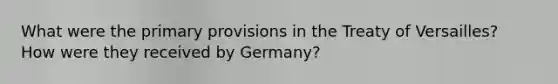 What were the primary provisions in the Treaty of Versailles? How were they received by Germany?