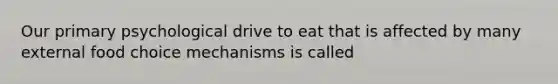 Our primary psychological drive to eat that is affected by many external food choice mechanisms is called