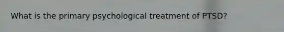 What is the primary psychological treatment of PTSD?