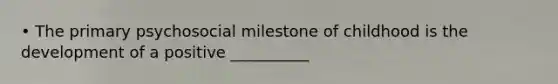 • The primary psychosocial milestone of childhood is the development of a positive __________