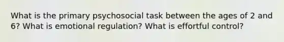 What is the primary psychosocial task between the ages of 2 and 6? What is emotional regulation? What is effortful control?