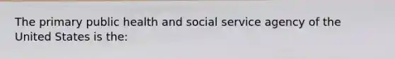 The primary public health and social service agency of the United States is the: