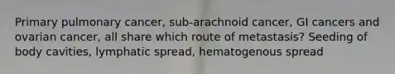 Primary pulmonary cancer, sub-arachnoid cancer, GI cancers and ovarian cancer, all share which route of metastasis? Seeding of body cavities, lymphatic spread, hematogenous spread