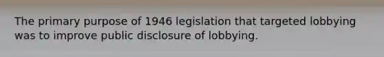 The primary purpose of 1946 legislation that targeted lobbying was to improve public disclosure of lobbying.