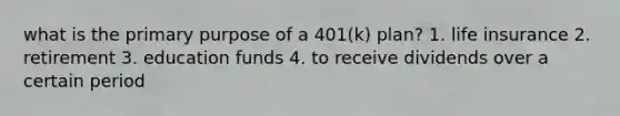 what is the primary purpose of a 401(k) plan? 1. life insurance 2. retirement 3. education funds 4. to receive dividends over a certain period