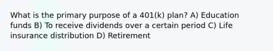 What is the primary purpose of a 401(k) plan? A) Education funds B) To receive dividends over a certain period C) Life insurance distribution D) Retirement