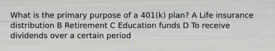 What is the primary purpose of a 401(k) plan? A Life insurance distribution B Retirement C Education funds D To receive dividends over a certain period