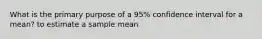 What is the primary purpose of a 95% confidence interval for a mean? to estimate a sample mean