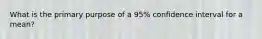 What is the primary purpose of a 95% confidence interval for a mean?