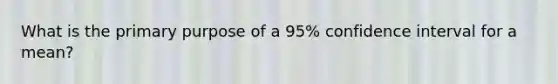 What is the primary purpose of a 95% confidence interval for a mean?