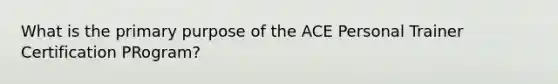 What is the primary purpose of the ACE Personal Trainer Certification PRogram?