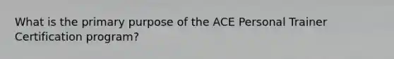 What is the primary purpose of the ACE Personal Trainer Certification program?