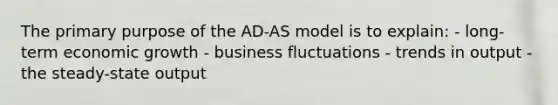 The primary purpose of the AD-AS model is to explain: - long-term economic growth - business fluctuations - trends in output - the steady-state output