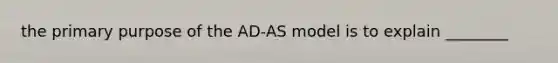 the primary purpose of the AD-AS model is to explain ________