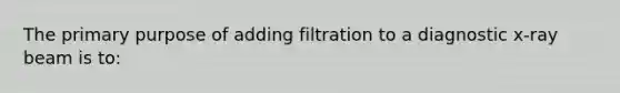 The primary purpose of adding filtration to a diagnostic x-ray beam is to: